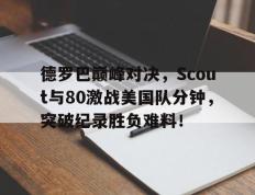 28circle-德罗巴巅峰对决，Scout与80激战美国队分钟，突破纪录胜负难料！的简单介绍
